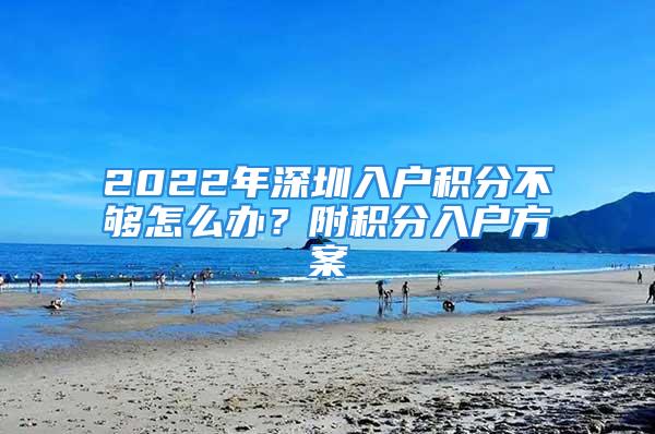 2022年深圳入户积分不够怎么办？附积分入户方案