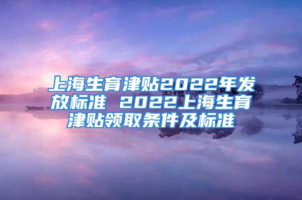 上海生育津贴2022年发放标准 2022上海生育津贴领取条件及标准