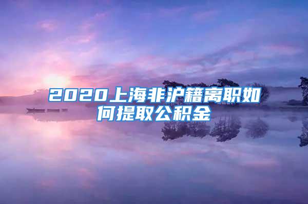 2020上海非沪籍离职如何提取公积金