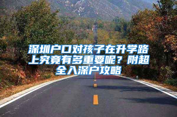 深圳户口对孩子在升学路上究竟有多重要呢？附超全入深户攻略