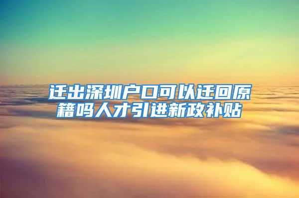 迁出深圳户口可以迁回原籍吗人才引进新政补贴