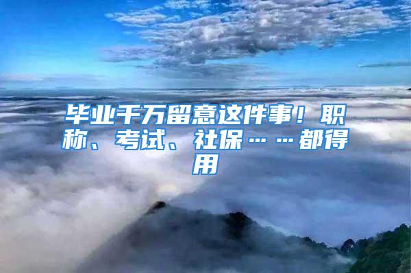 毕业千万留意这件事！职称、考试、社保……都得用