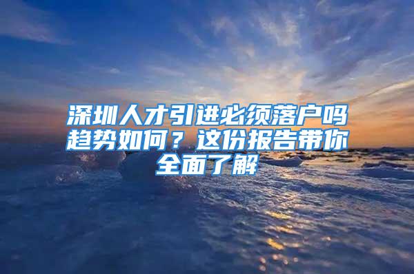 深圳人才引进必须落户吗趋势如何？这份报告带你全面了解