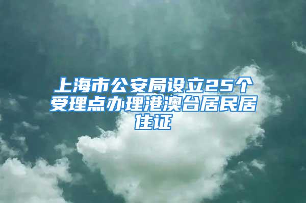 上海市公安局设立25个受理点办理港澳台居民居住证