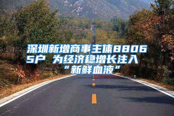 深圳新增商事主体88065户 为经济稳增长注入“新鲜血液”