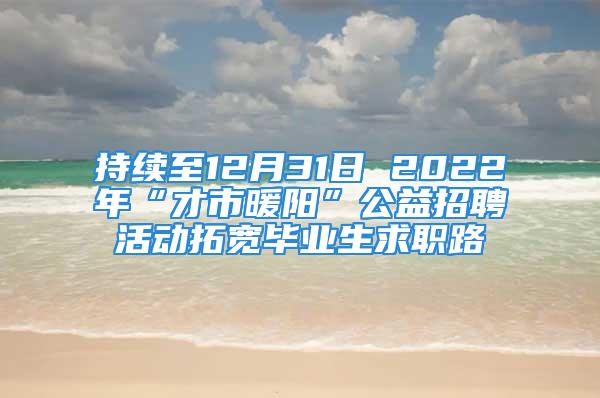 持续至12月31日 2022年“才市暖阳”公益招聘活动拓宽毕业生求职路