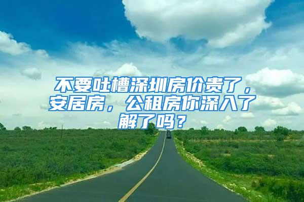 不要吐槽深圳房价贵了，安居房，公租房你深入了解了吗？