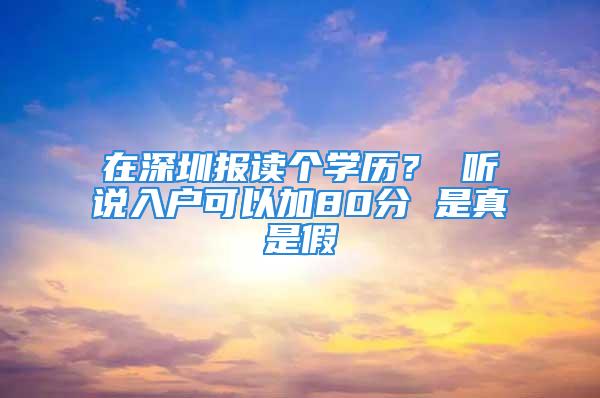 在深圳报读个学历？ 听说入户可以加80分 是真是假