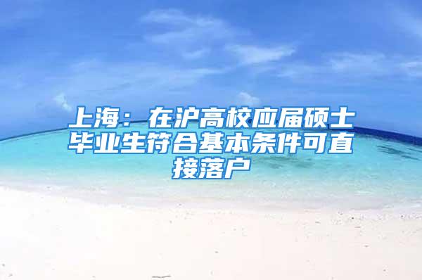 上海：在沪高校应届硕士毕业生符合基本条件可直接落户