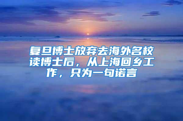 复旦博士放弃去海外名校读博士后，从上海回乡工作，只为一句诺言