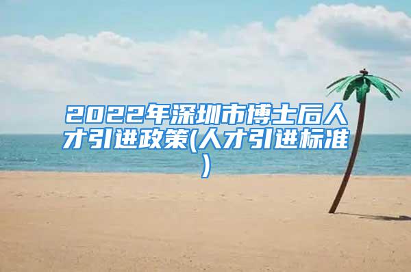 2022年深圳市博士后人才引进政策(人才引进标准)