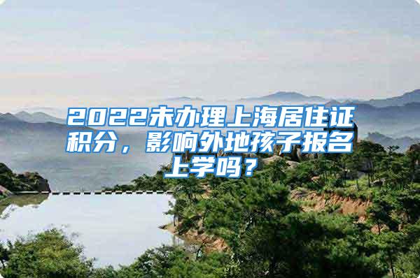 2022未办理上海居住证积分，影响外地孩子报名上学吗？