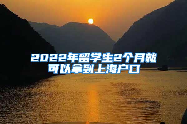 2022年留学生2个月就可以拿到上海户口