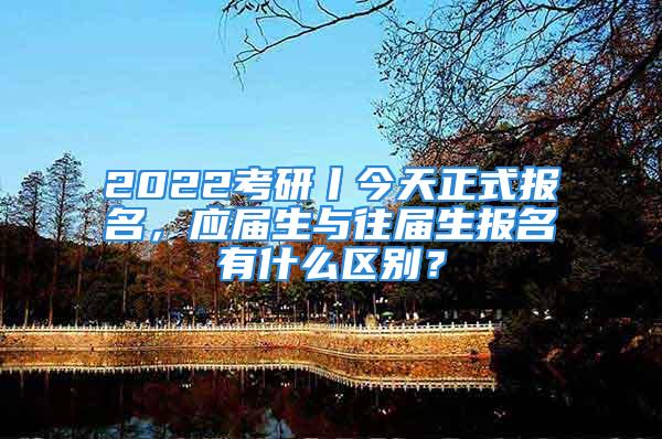 2022考研丨今天正式报名，应届生与往届生报名有什么区别？