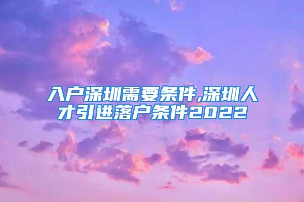 入户深圳需要条件,深圳人才引进落户条件2022