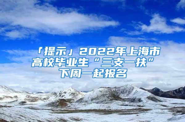 「提示」2022年上海市高校毕业生“三支一扶”下周一起报名