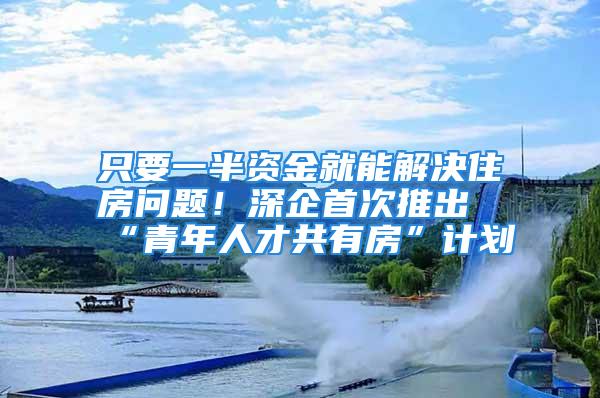 只要一半资金就能解决住房问题！深企首次推出“青年人才共有房”计划