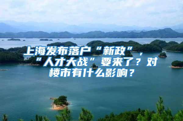 上海发布落户“新政”，“人才大战”要来了？对楼市有什么影响？