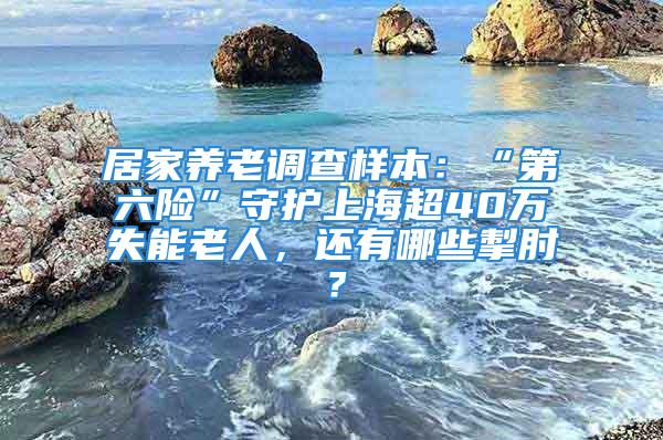 居家养老调查样本：“第六险”守护上海超40万失能老人，还有哪些掣肘？