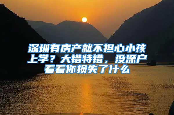 深圳有房产就不担心小孩上学？大错特错，没深户看看你损失了什么