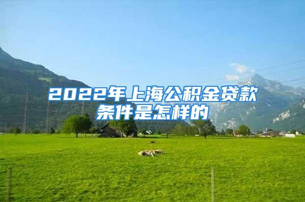 2022年上海公积金贷款条件是怎样的