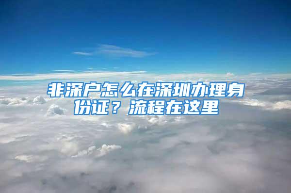 非深户怎么在深圳办理身份证？流程在这里