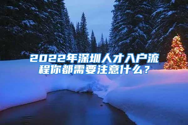 2022年深圳人才入户流程你都需要注意什么？