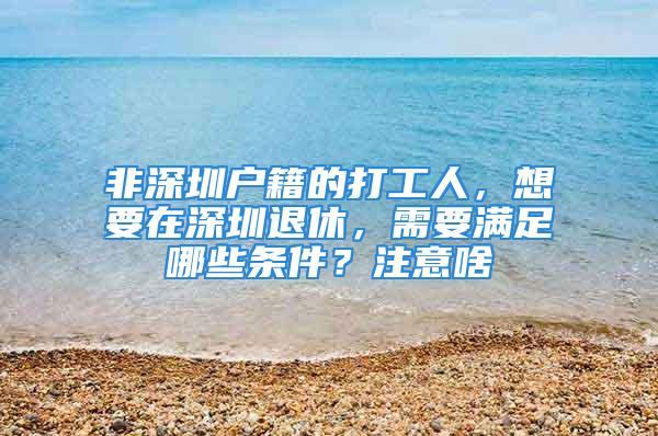 非深圳户籍的打工人，想要在深圳退休，需要满足哪些条件？注意啥