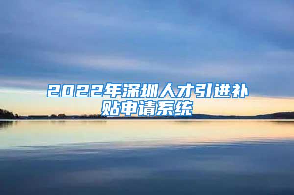 2022年深圳人才引进补贴申请系统