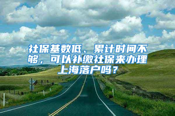 社保基数低、累计时间不够，可以补缴社保来办理上海落户吗？