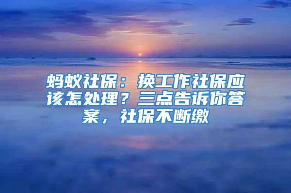 蚂蚁社保：换工作社保应该怎处理？三点告诉你答案，社保不断缴