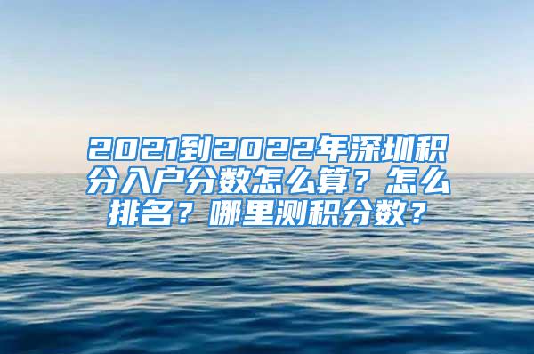 2021到2022年深圳积分入户分数怎么算？怎么排名？哪里测积分数？