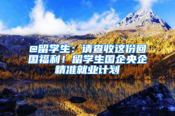 @留学生：请查收这份回国福利！留学生国企央企精准就业计划