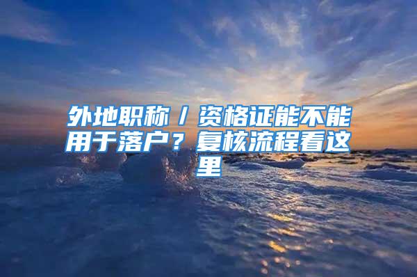 外地职称／资格证能不能用于落户？复核流程看这里