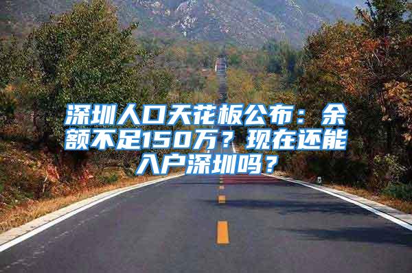 深圳人口天花板公布：余额不足150万？现在还能入户深圳吗？