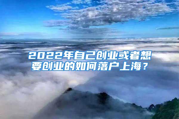 2022年自己创业或者想要创业的如何落户上海？