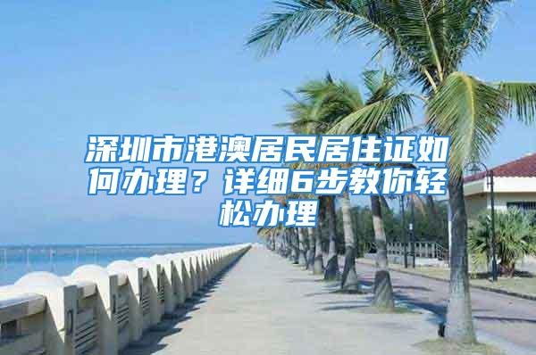 深圳市港澳居民居住证如何办理？详细6步教你轻松办理