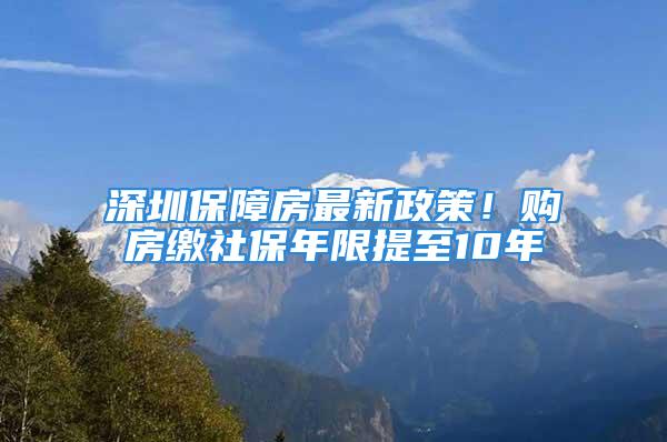 深圳保障房最新政策！购房缴社保年限提至10年