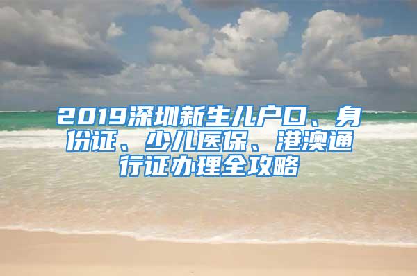 2019深圳新生儿户口、身份证、少儿医保、港澳通行证办理全攻略