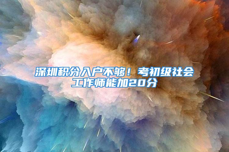 深圳积分入户不够！考初级社会工作师能加20分