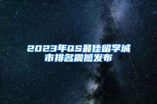 2023年QS最佳留学城市排名震撼发布