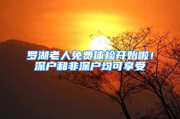 罗湖老人免费体检开始啦！深户和非深户均可享受