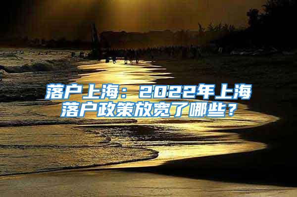 落户上海：2022年上海落户政策放宽了哪些？