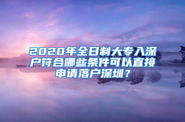 2020年全日制大专入深户符合哪些条件可以直接申请落户深圳？