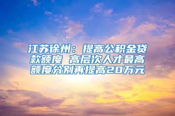 江苏徐州：提高公积金贷款额度 高层次人才最高额度分别再提高20万元