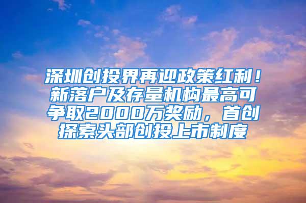 深圳创投界再迎政策红利！新落户及存量机构最高可争取2000万奖励，首创探索头部创投上市制度