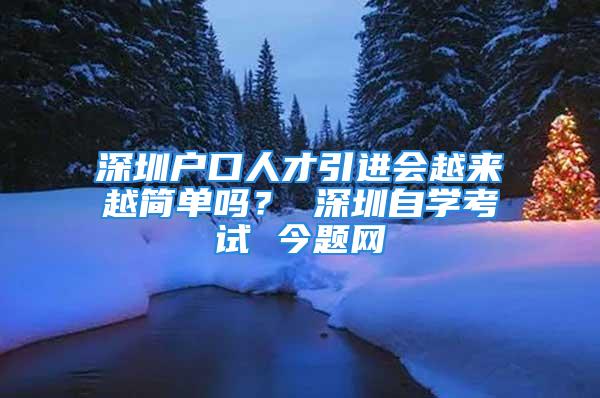 深圳户口人才引进会越来越简单吗？ 深圳自学考试 今题网