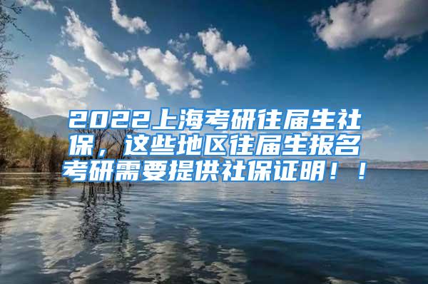 2022上海考研往届生社保，这些地区往届生报名考研需要提供社保证明！！