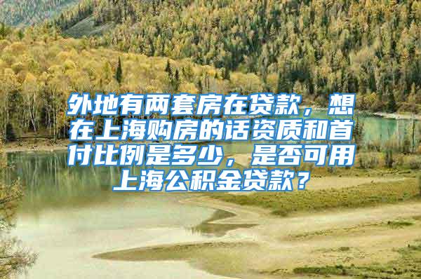 外地有两套房在贷款，想在上海购房的话资质和首付比例是多少，是否可用上海公积金贷款？