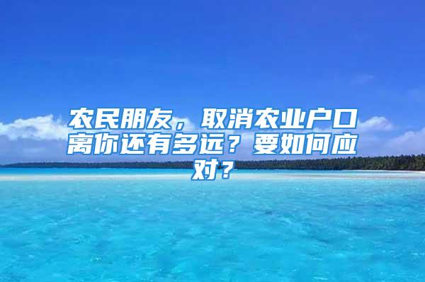 农民朋友，取消农业户口离你还有多远？要如何应对？